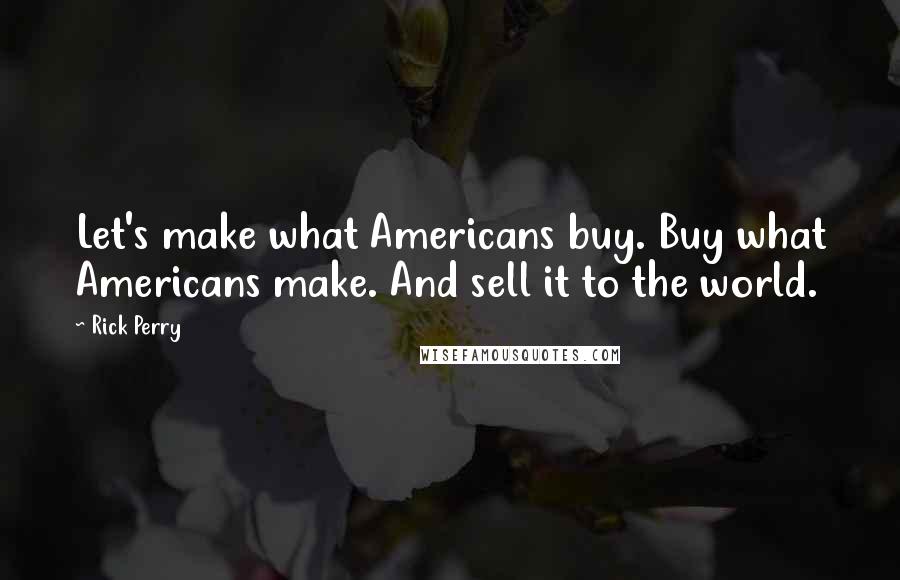 Rick Perry Quotes: Let's make what Americans buy. Buy what Americans make. And sell it to the world.