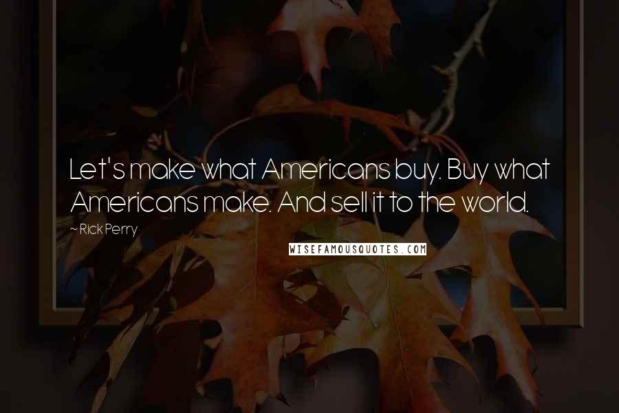 Rick Perry Quotes: Let's make what Americans buy. Buy what Americans make. And sell it to the world.