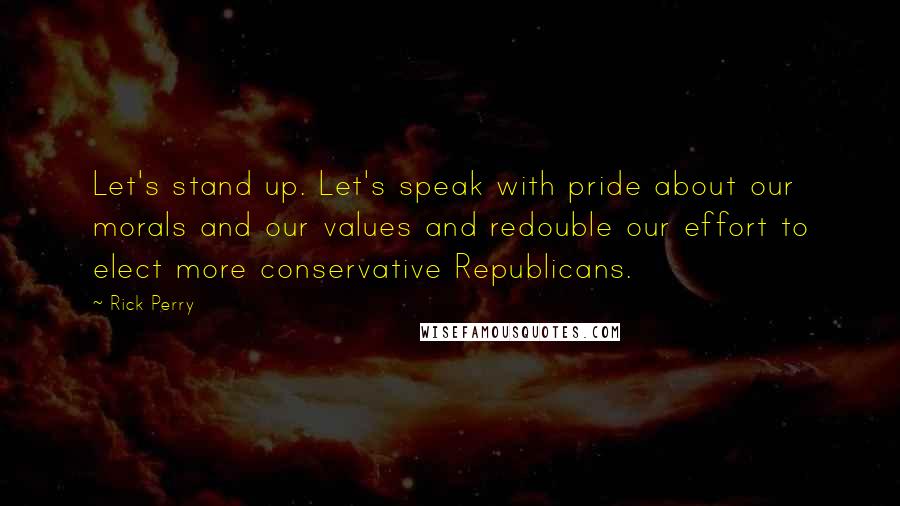 Rick Perry Quotes: Let's stand up. Let's speak with pride about our morals and our values and redouble our effort to elect more conservative Republicans.