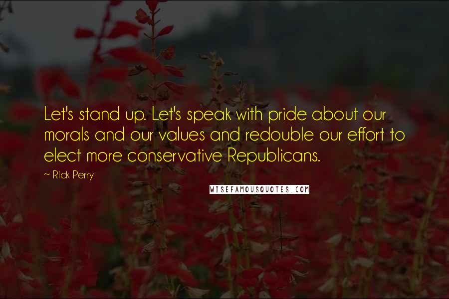 Rick Perry Quotes: Let's stand up. Let's speak with pride about our morals and our values and redouble our effort to elect more conservative Republicans.