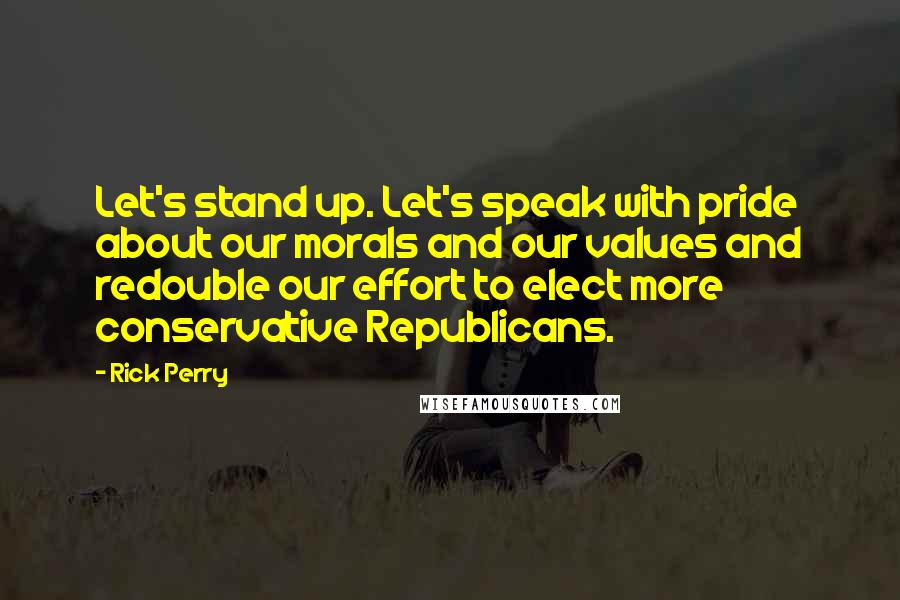 Rick Perry Quotes: Let's stand up. Let's speak with pride about our morals and our values and redouble our effort to elect more conservative Republicans.