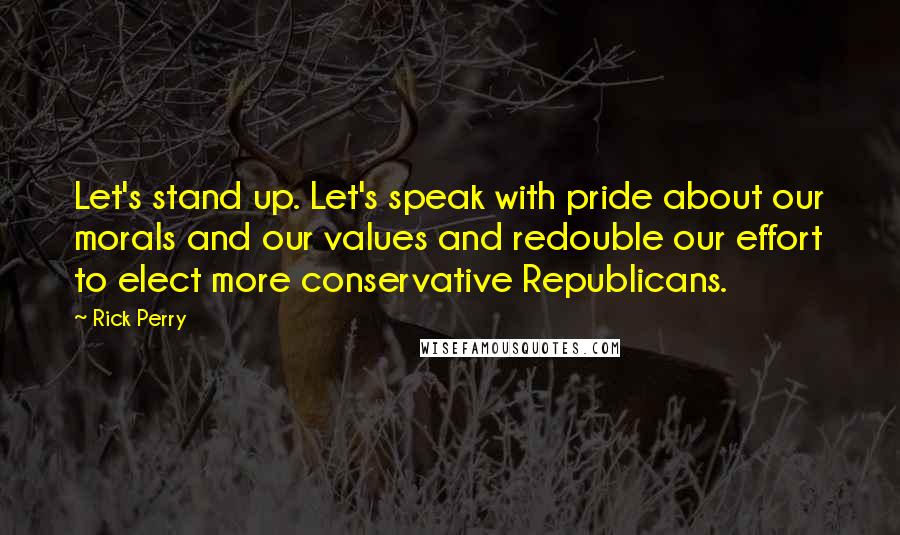 Rick Perry Quotes: Let's stand up. Let's speak with pride about our morals and our values and redouble our effort to elect more conservative Republicans.