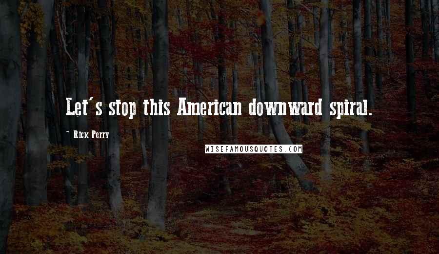 Rick Perry Quotes: Let's stop this American downward spiral.