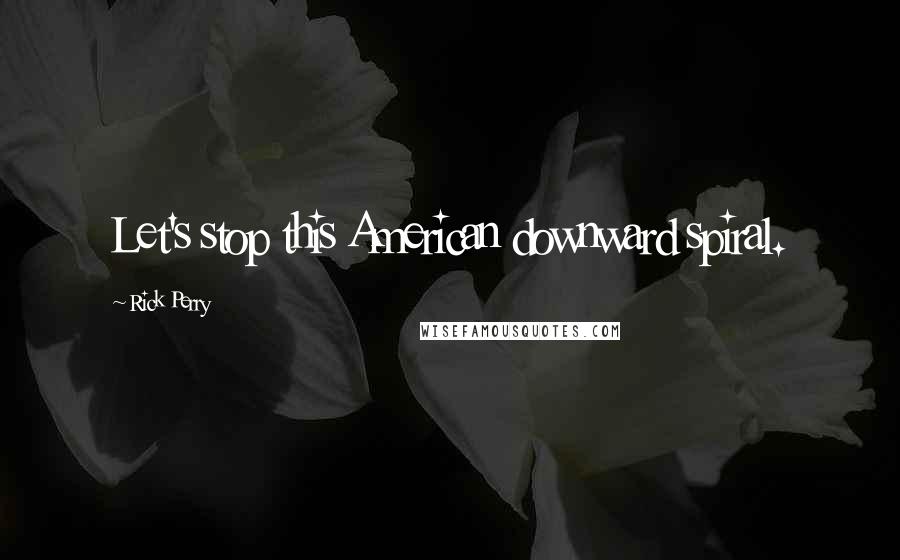 Rick Perry Quotes: Let's stop this American downward spiral.