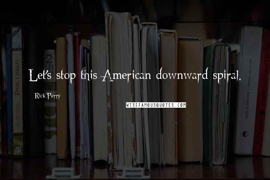 Rick Perry Quotes: Let's stop this American downward spiral.