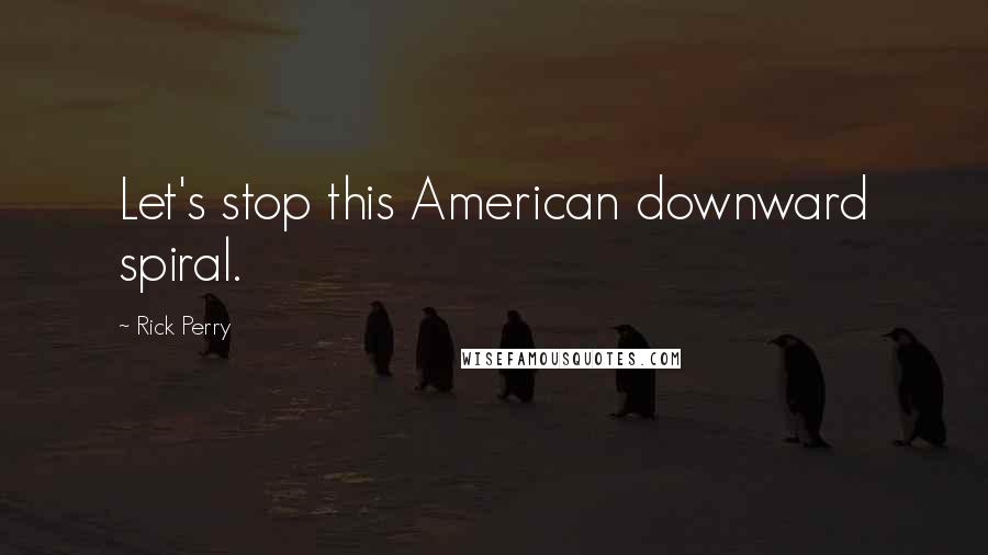 Rick Perry Quotes: Let's stop this American downward spiral.