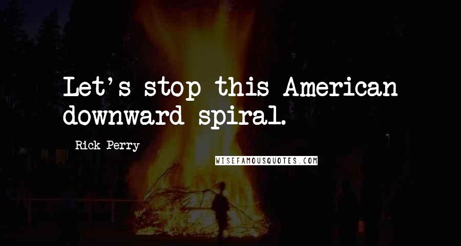 Rick Perry Quotes: Let's stop this American downward spiral.