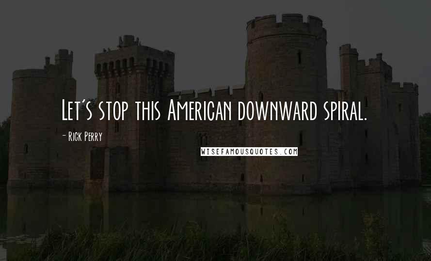 Rick Perry Quotes: Let's stop this American downward spiral.