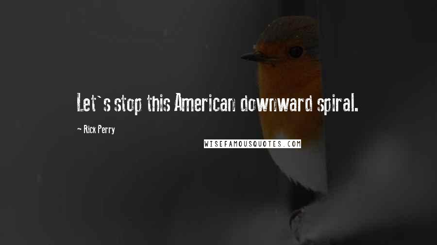 Rick Perry Quotes: Let's stop this American downward spiral.