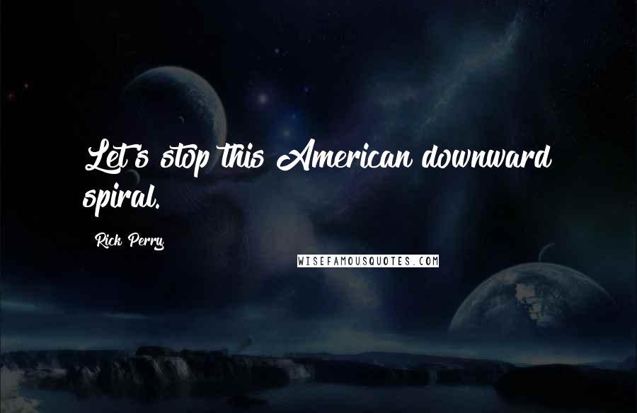 Rick Perry Quotes: Let's stop this American downward spiral.