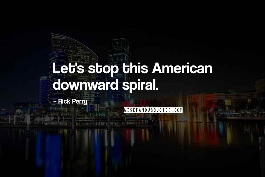 Rick Perry Quotes: Let's stop this American downward spiral.