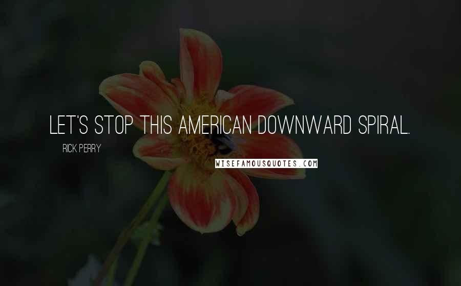 Rick Perry Quotes: Let's stop this American downward spiral.