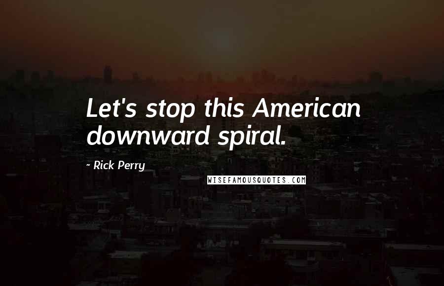 Rick Perry Quotes: Let's stop this American downward spiral.