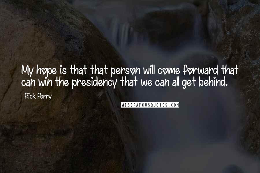 Rick Perry Quotes: My hope is that that person will come forward that can win the presidency that we can all get behind.