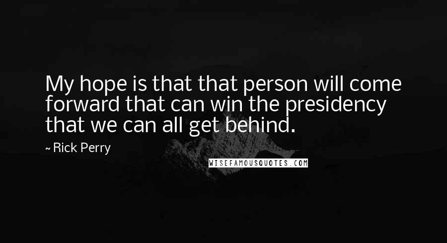 Rick Perry Quotes: My hope is that that person will come forward that can win the presidency that we can all get behind.