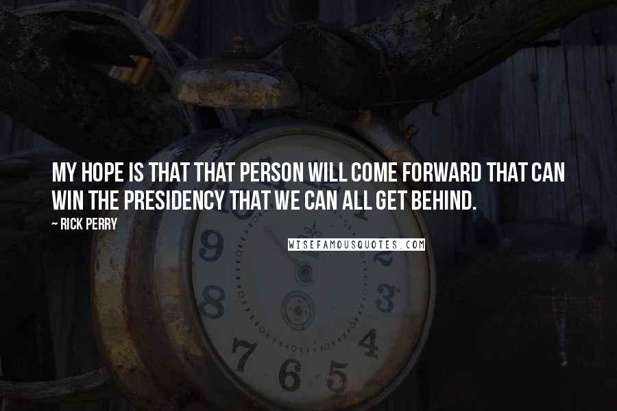 Rick Perry Quotes: My hope is that that person will come forward that can win the presidency that we can all get behind.