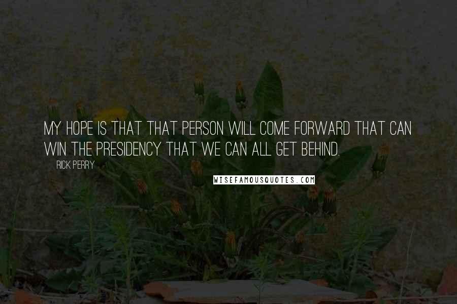 Rick Perry Quotes: My hope is that that person will come forward that can win the presidency that we can all get behind.