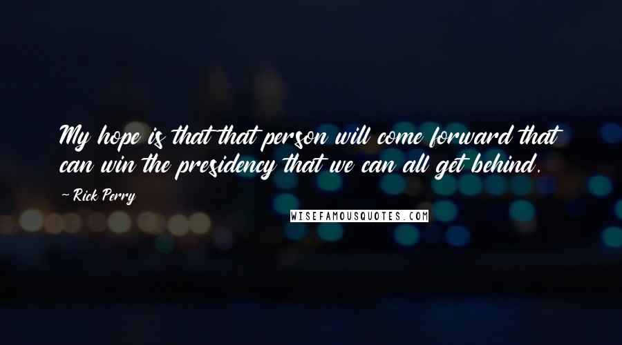 Rick Perry Quotes: My hope is that that person will come forward that can win the presidency that we can all get behind.