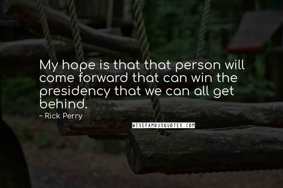 Rick Perry Quotes: My hope is that that person will come forward that can win the presidency that we can all get behind.