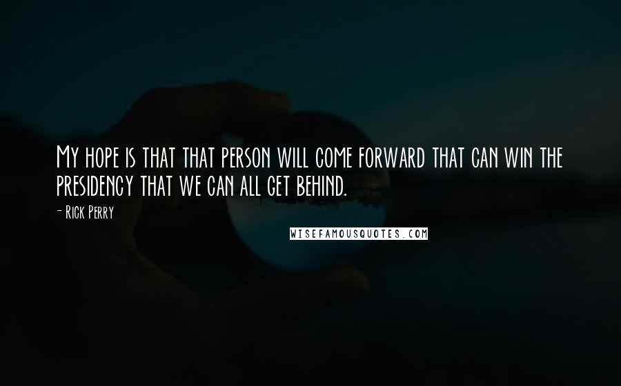 Rick Perry Quotes: My hope is that that person will come forward that can win the presidency that we can all get behind.