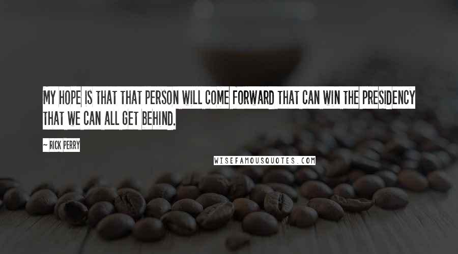 Rick Perry Quotes: My hope is that that person will come forward that can win the presidency that we can all get behind.