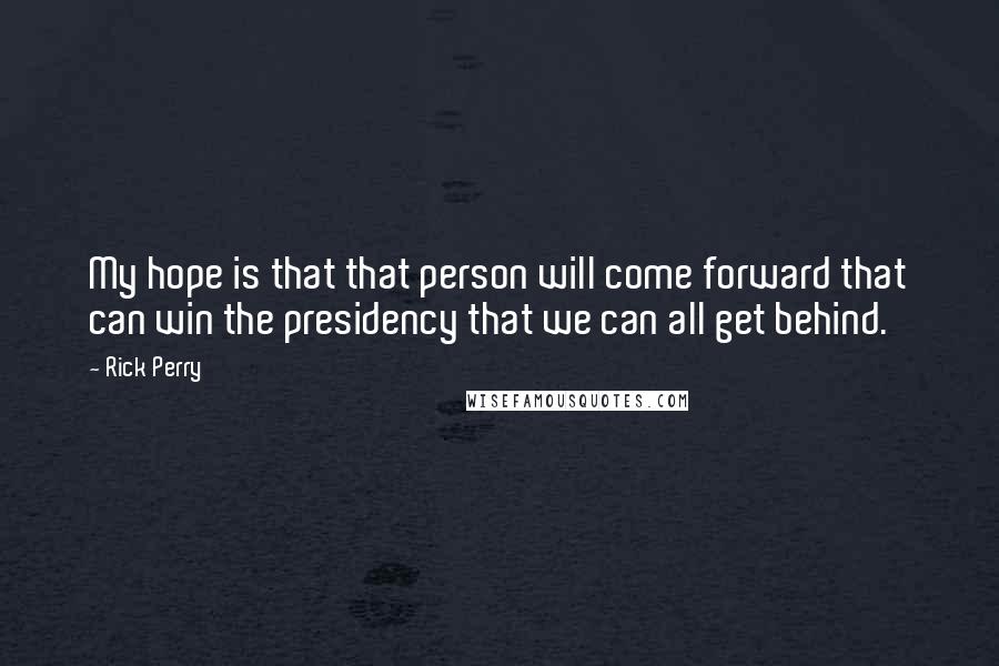 Rick Perry Quotes: My hope is that that person will come forward that can win the presidency that we can all get behind.