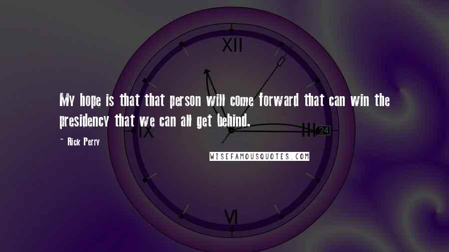 Rick Perry Quotes: My hope is that that person will come forward that can win the presidency that we can all get behind.