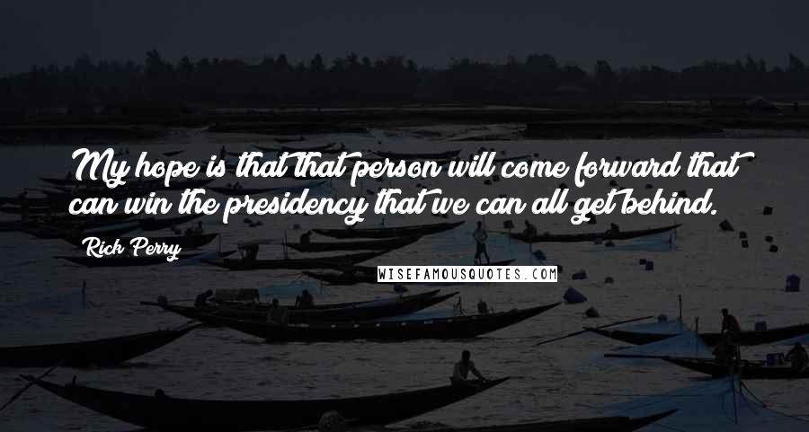 Rick Perry Quotes: My hope is that that person will come forward that can win the presidency that we can all get behind.