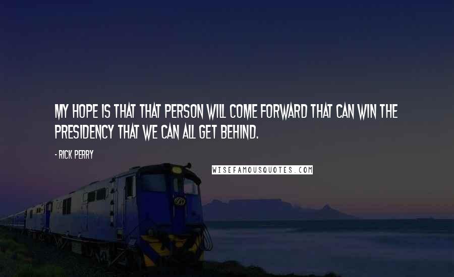 Rick Perry Quotes: My hope is that that person will come forward that can win the presidency that we can all get behind.