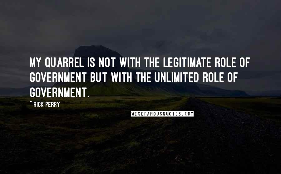 Rick Perry Quotes: My quarrel is not with the legitimate role of government but with the unlimited role of government.
