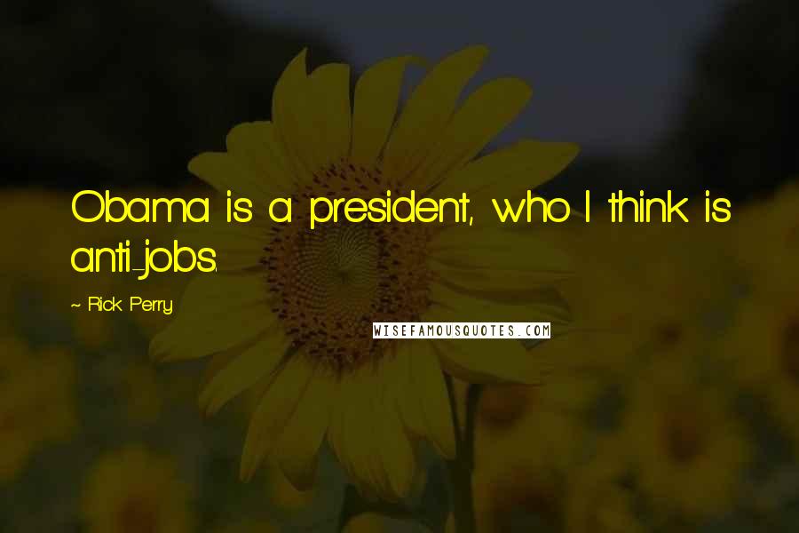 Rick Perry Quotes: Obama is a president, who I think is anti-jobs.