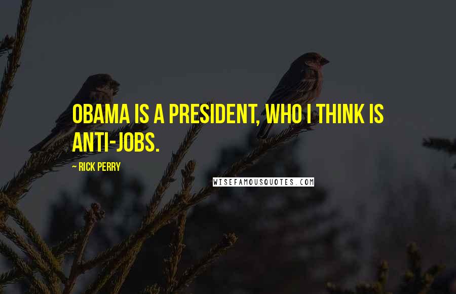 Rick Perry Quotes: Obama is a president, who I think is anti-jobs.