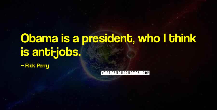 Rick Perry Quotes: Obama is a president, who I think is anti-jobs.