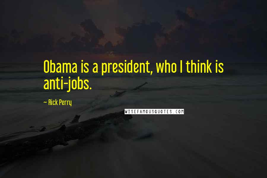 Rick Perry Quotes: Obama is a president, who I think is anti-jobs.