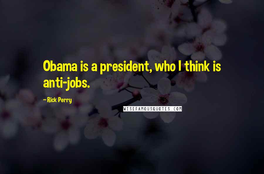 Rick Perry Quotes: Obama is a president, who I think is anti-jobs.