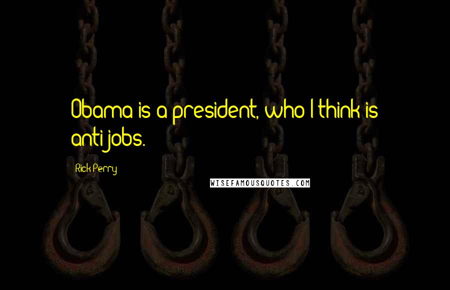 Rick Perry Quotes: Obama is a president, who I think is anti-jobs.