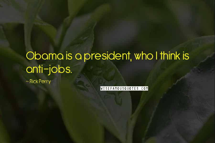 Rick Perry Quotes: Obama is a president, who I think is anti-jobs.