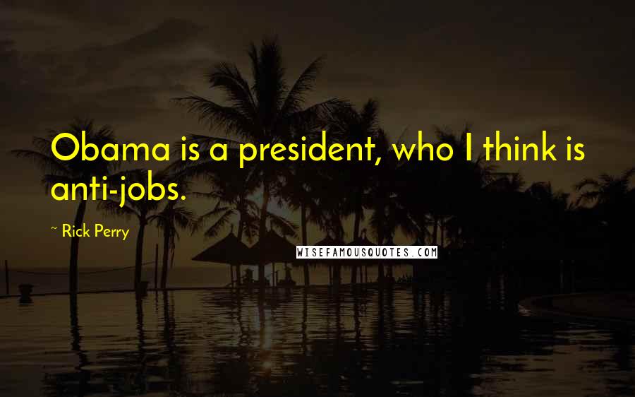 Rick Perry Quotes: Obama is a president, who I think is anti-jobs.