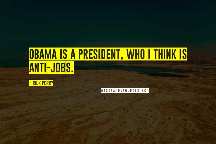 Rick Perry Quotes: Obama is a president, who I think is anti-jobs.