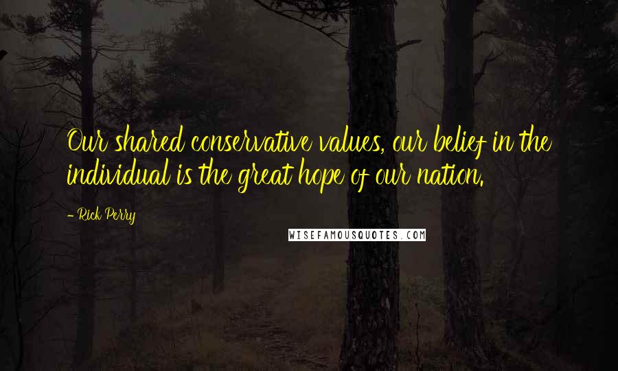Rick Perry Quotes: Our shared conservative values, our belief in the individual is the great hope of our nation.