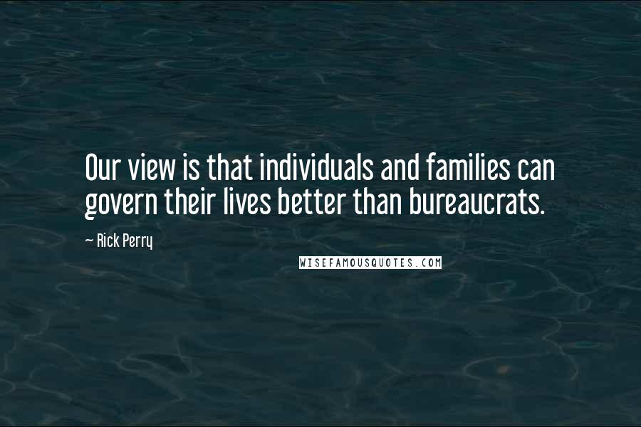 Rick Perry Quotes: Our view is that individuals and families can govern their lives better than bureaucrats.