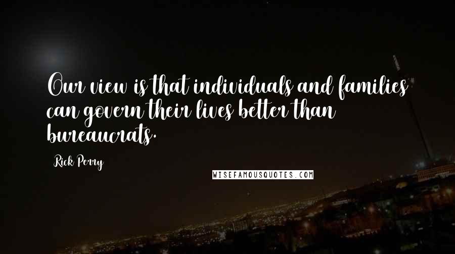 Rick Perry Quotes: Our view is that individuals and families can govern their lives better than bureaucrats.