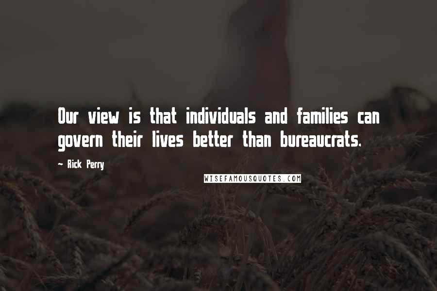 Rick Perry Quotes: Our view is that individuals and families can govern their lives better than bureaucrats.