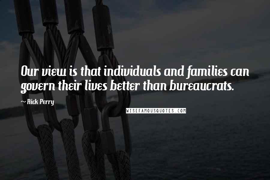 Rick Perry Quotes: Our view is that individuals and families can govern their lives better than bureaucrats.