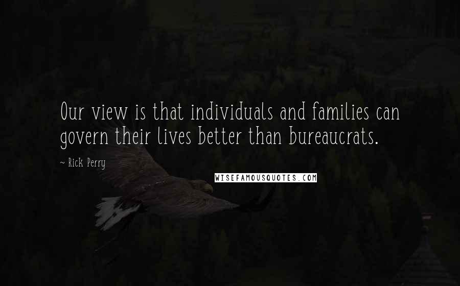 Rick Perry Quotes: Our view is that individuals and families can govern their lives better than bureaucrats.