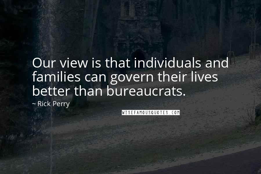 Rick Perry Quotes: Our view is that individuals and families can govern their lives better than bureaucrats.