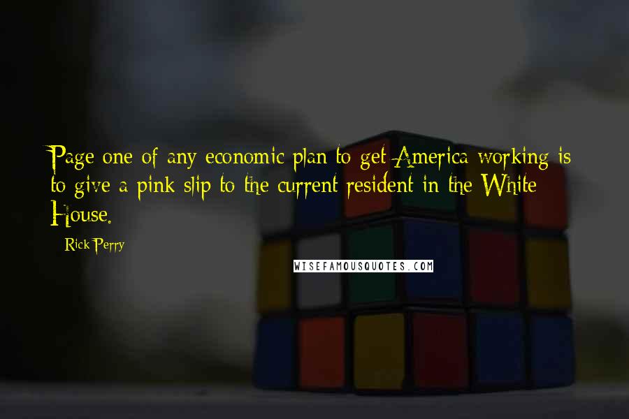 Rick Perry Quotes: Page one of any economic plan to get America working is to give a pink slip to the current resident in the White House.