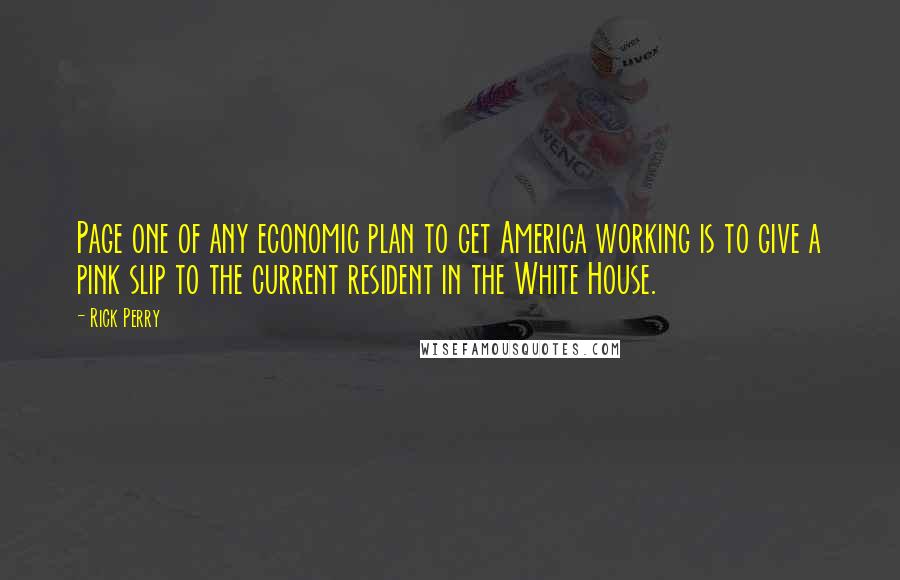 Rick Perry Quotes: Page one of any economic plan to get America working is to give a pink slip to the current resident in the White House.
