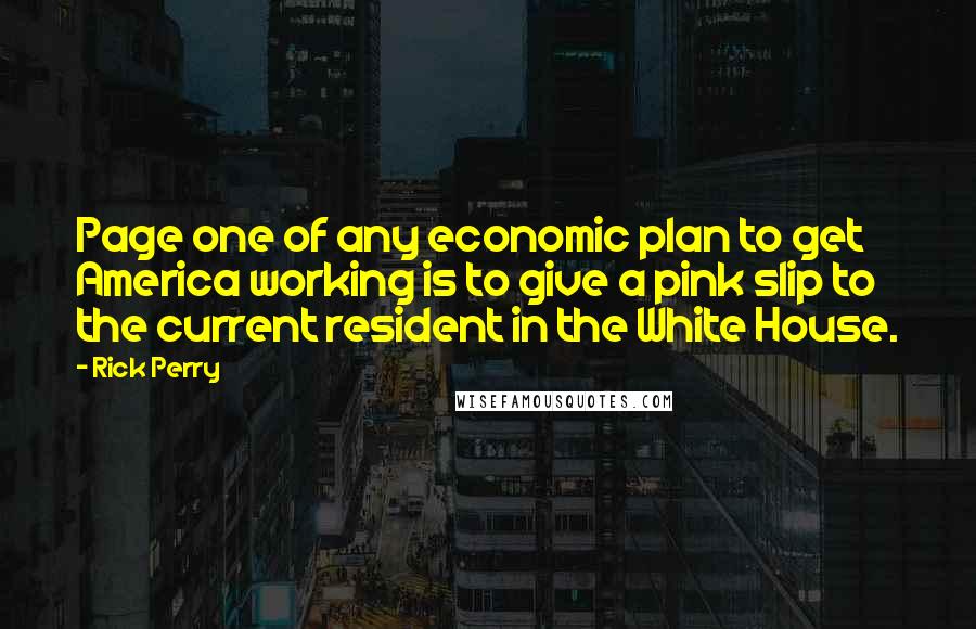 Rick Perry Quotes: Page one of any economic plan to get America working is to give a pink slip to the current resident in the White House.