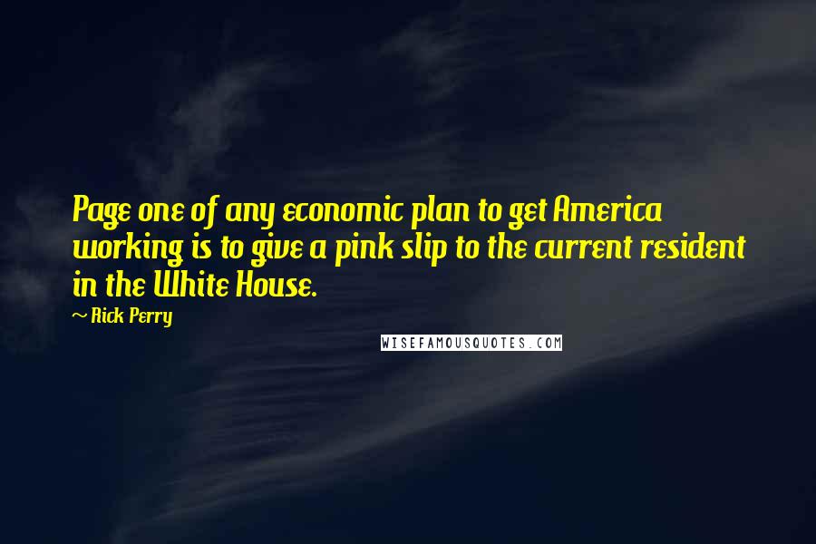 Rick Perry Quotes: Page one of any economic plan to get America working is to give a pink slip to the current resident in the White House.